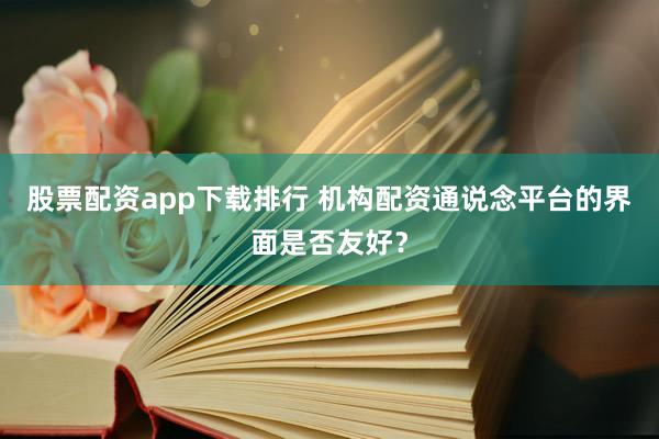 股票配资app下载排行 机构配资通说念平台的界面是否友好？