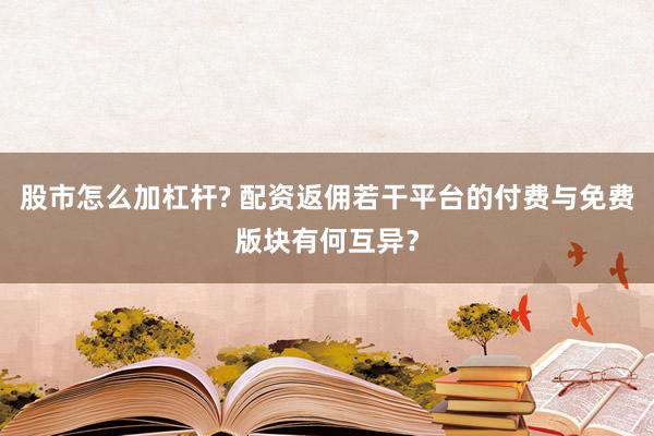 股市怎么加杠杆? 配资返佣若干平台的付费与免费版块有何互异？