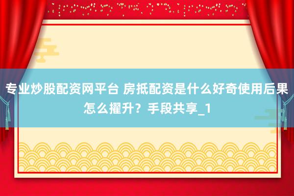 专业炒股配资网平台 房抵配资是什么好奇使用后果怎么擢升？手段共享_1