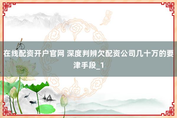 在线配资开户官网 深度判辨欠配资公司几十万的要津手段_1