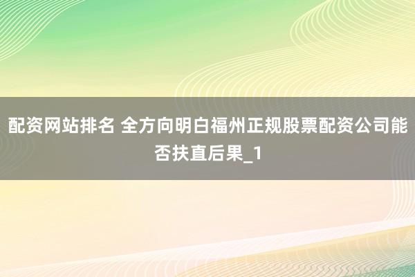 配资网站排名 全方向明白福州正规股票配资公司能否扶直后果_1