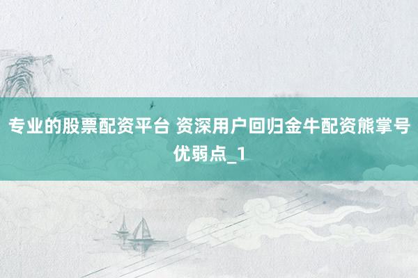 专业的股票配资平台 资深用户回归金牛配资熊掌号优弱点_1
