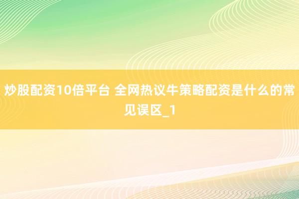 炒股配资10倍平台 全网热议牛策略配资是什么的常见误区_1