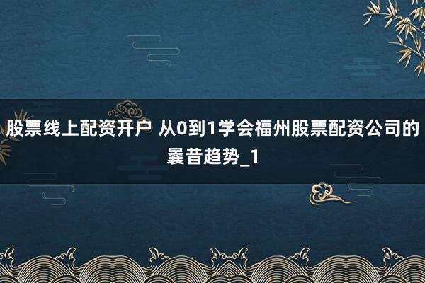 股票线上配资开户 从0到1学会福州股票配资公司的曩昔趋势_1