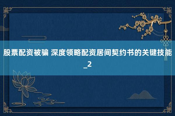 股票配资被骗 深度领略配资居间契约书的关键技能_2