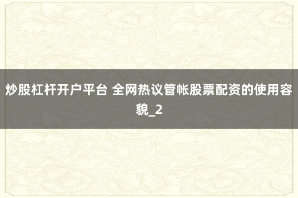 炒股杠杆开户平台 全网热议管帐股票配资的使用容貌_2