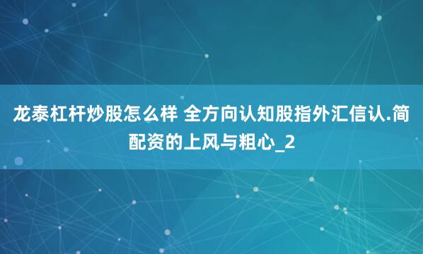 龙泰杠杆炒股怎么样 全方向认知股指外汇信认.简配资的上风与粗心_2