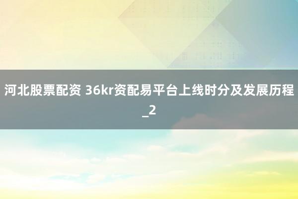 河北股票配资 36kr资配易平台上线时分及发展历程_2