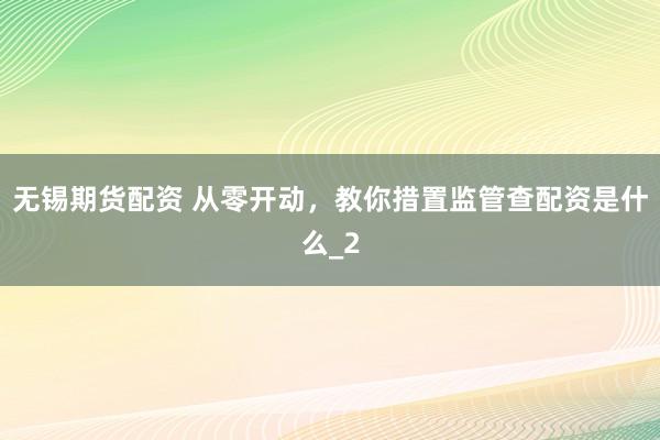 无锡期货配资 从零开动，教你措置监管查配资是什么_2