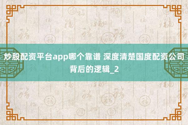 炒股配资平台app哪个靠谱 深度清楚国度配资公司背后的逻辑_2
