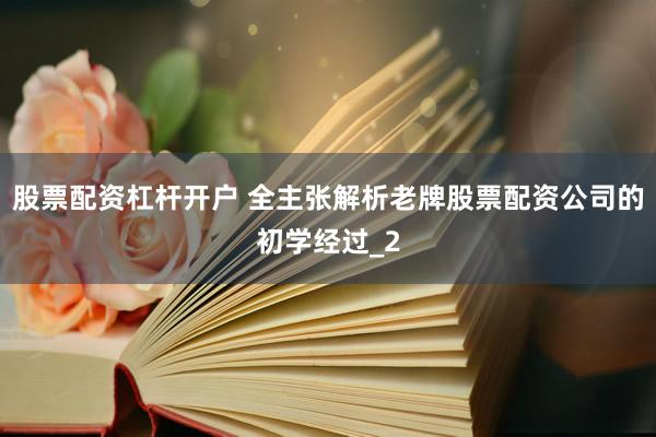 股票配资杠杆开户 全主张解析老牌股票配资公司的初学经过_2