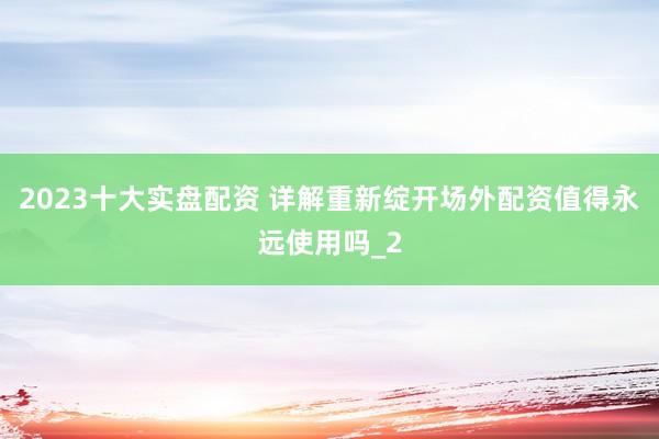 2023十大实盘配资 详解重新绽开场外配资值得永远使用吗_2