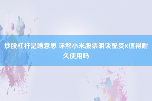 炒股杠杆是啥意思 详解小米股票明谈配资x值得耐久使用吗