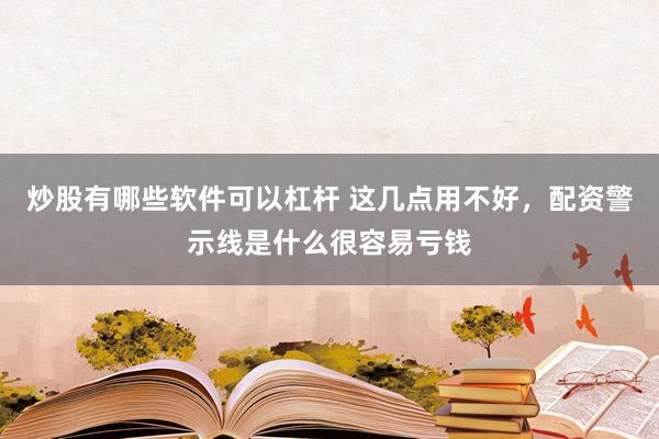 炒股有哪些软件可以杠杆 这几点用不好，配资警示线是什么很容易亏钱