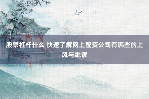 股票杠杆什么 快速了解网上配资公司有哪些的上风与纰谬