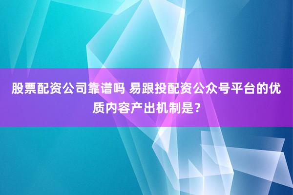 股票配资公司靠谱吗 易跟投配资公众号平台的优质内容产出机制是？