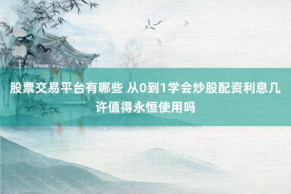 股票交易平台有哪些 从0到1学会炒股配资利息几许值得永恒使用吗