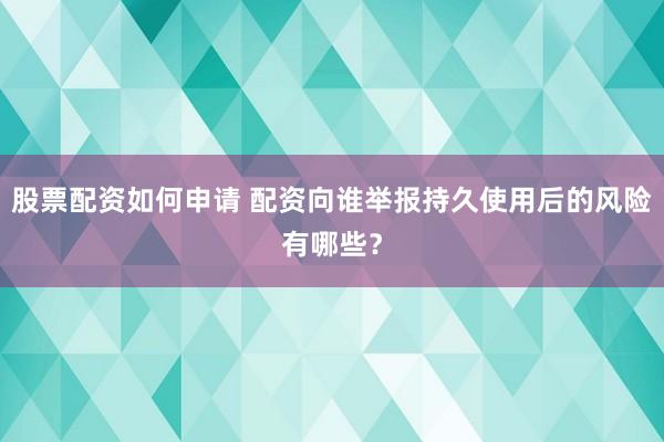 股票配资如何申请 配资向谁举报持久使用后的风险有哪些？