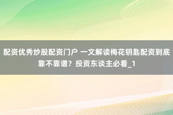配资优秀炒股配资门户 一文解读梅花钥匙配资到底靠不靠谱？投资东谈主必看_1