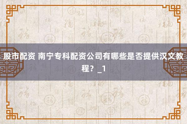 股市配资 南宁专科配资公司有哪些是否提供汉文教程？_1