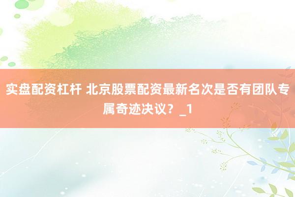实盘配资杠杆 北京股票配资最新名次是否有团队专属奇迹决议？_1