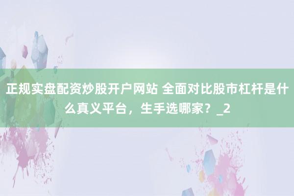 正规实盘配资炒股开户网站 全面对比股市杠杆是什么真义平台，生手选哪家？_2