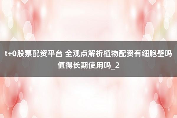 t+0股票配资平台 全观点解析植物配资有细胞壁吗值得长期使用吗_2