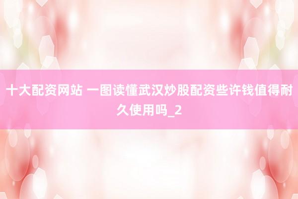 十大配资网站 一图读懂武汉炒股配资些许钱值得耐久使用吗_2