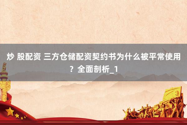 炒 股配资 三方仓储配资契约书为什么被平常使用？全面剖析_1