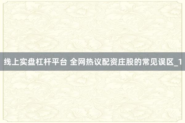 线上实盘杠杆平台 全网热议配资庄股的常见误区_1