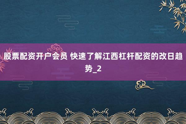 股票配资开户会员 快速了解江西杠杆配资的改日趋势_2