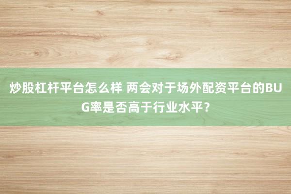 炒股杠杆平台怎么样 两会对于场外配资平台的BUG率是否高于行业水平？