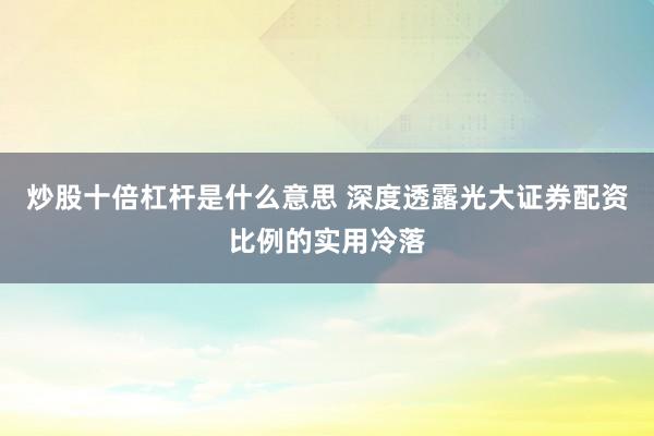 炒股十倍杠杆是什么意思 深度透露光大证券配资比例的实用冷落