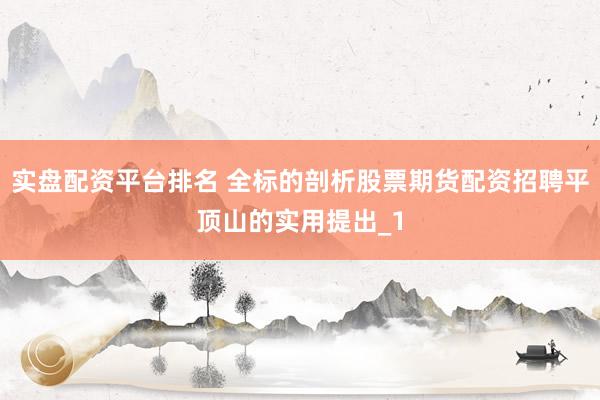 实盘配资平台排名 全标的剖析股票期货配资招聘平顶山的实用提出_1
