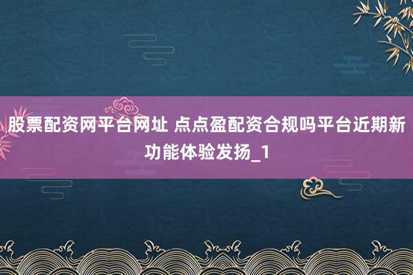 股票配资网平台网址 点点盈配资合规吗平台近期新功能体验发扬_1