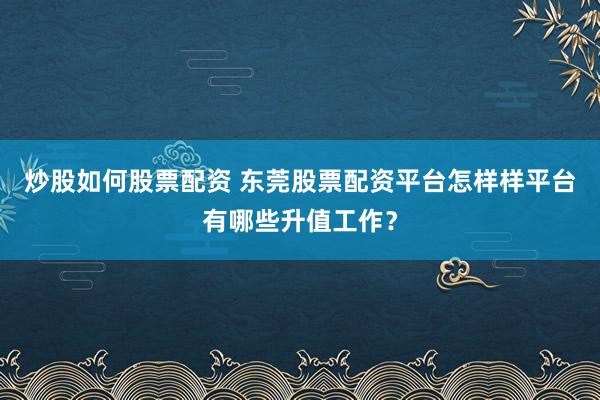 炒股如何股票配资 东莞股票配资平台怎样样平台有哪些升值工作？