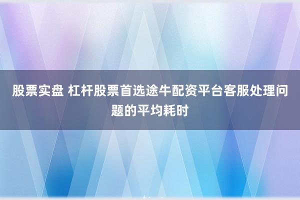 股票实盘 杠杆股票首选途牛配资平台客服处理问题的平均耗时