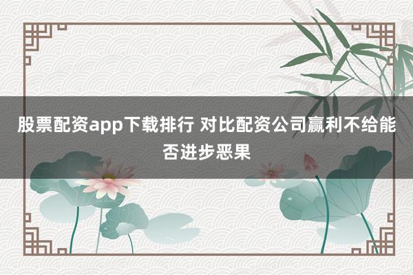 股票配资app下载排行 对比配资公司赢利不给能否进步恶果