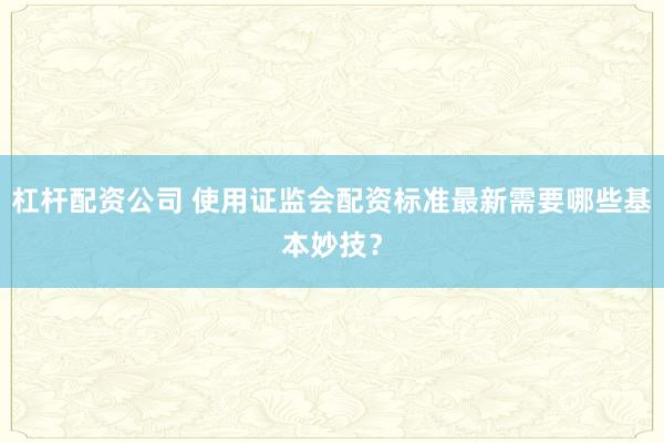 杠杆配资公司 使用证监会配资标准最新需要哪些基本妙技？