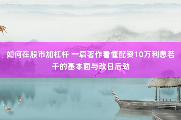 如何在股市加杠杆 一篇著作看懂配资10万利息若干的基本面与改日后劲