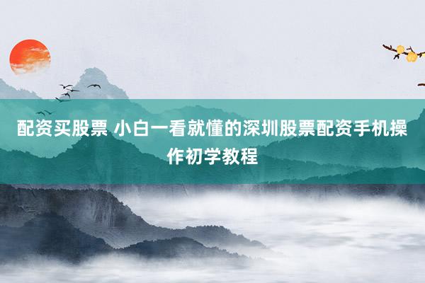 配资买股票 小白一看就懂的深圳股票配资手机操作初学教程