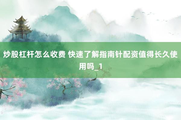 炒股杠杆怎么收费 快速了解指南针配资值得长久使用吗_1