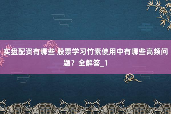 实盘配资有哪些 股票学习竹素使用中有哪些高频问题？全解答_1
