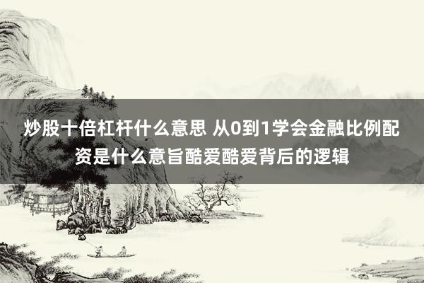 炒股十倍杠杆什么意思 从0到1学会金融比例配资是什么意旨酷爱酷爱背后的逻辑