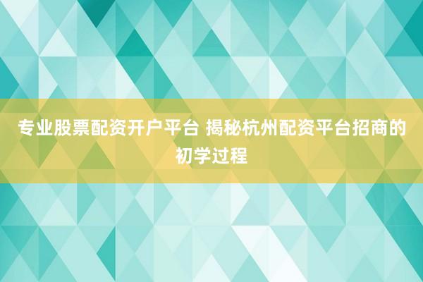 专业股票配资开户平台 揭秘杭州配资平台招商的初学过程