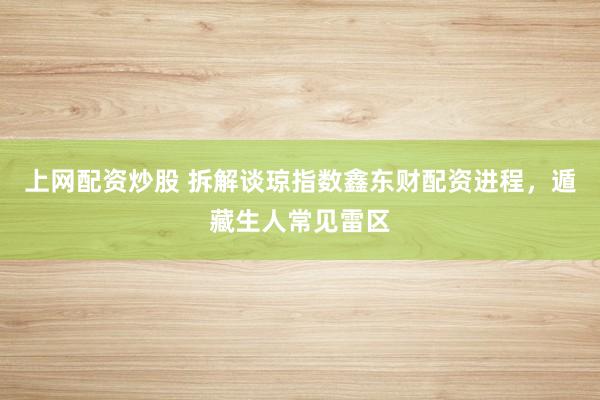 上网配资炒股 拆解谈琼指数鑫东财配资进程，遁藏生人常见雷区