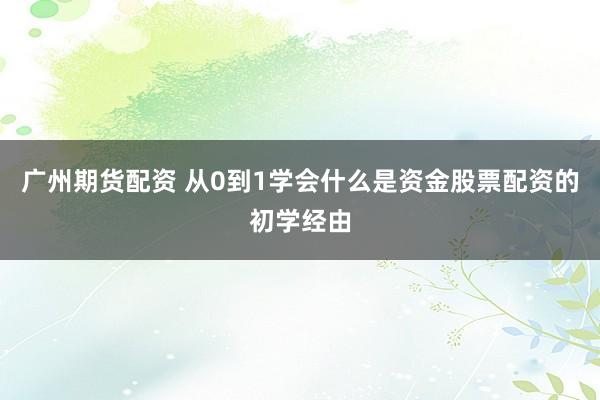 广州期货配资 从0到1学会什么是资金股票配资的初学经由