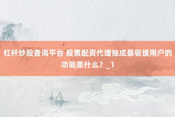 杠杆炒股查询平台 股票配资代理抽成最吸援用户的功能是什么？_1