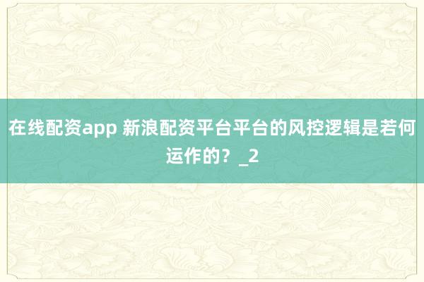 在线配资app 新浪配资平台平台的风控逻辑是若何运作的？_2