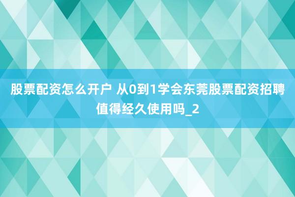 股票配资怎么开户 从0到1学会东莞股票配资招聘值得经久使用吗_2